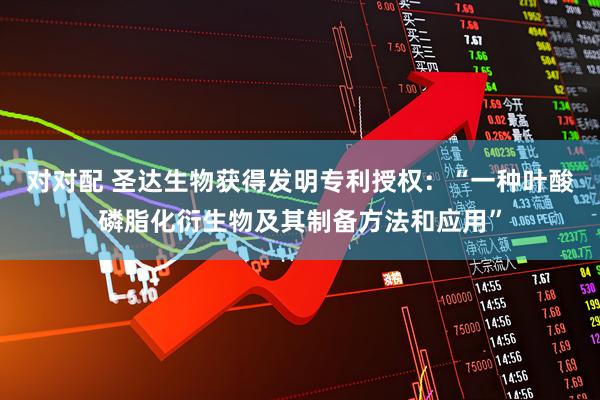 对对配 圣达生物获得发明专利授权：“一种叶酸磷脂化衍生物及其制备方法和应用”