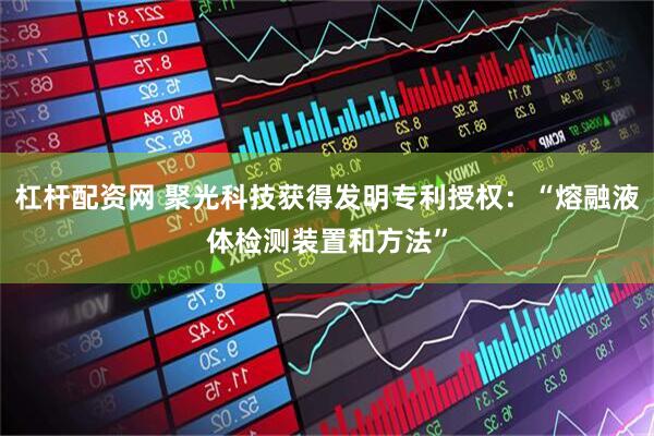 杠杆配资网 聚光科技获得发明专利授权：“熔融液体检测装置和方法”