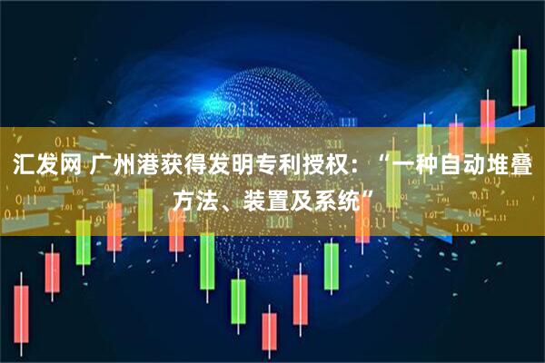 汇发网 广州港获得发明专利授权：“一种自动堆叠方法、装置及系统”