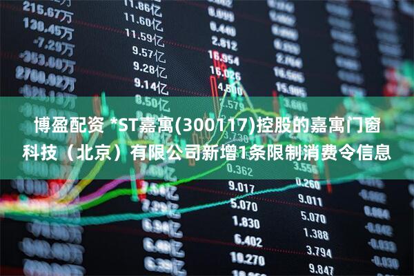 博盈配资 *ST嘉寓(300117)控股的嘉寓门窗科技（北京）有限公司新增1条限制消费令信息