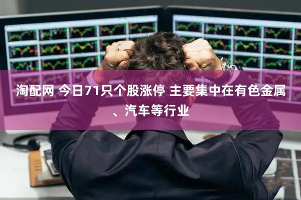 淘配网 今日71只个股涨停 主要集中在有色金属、汽车等行业