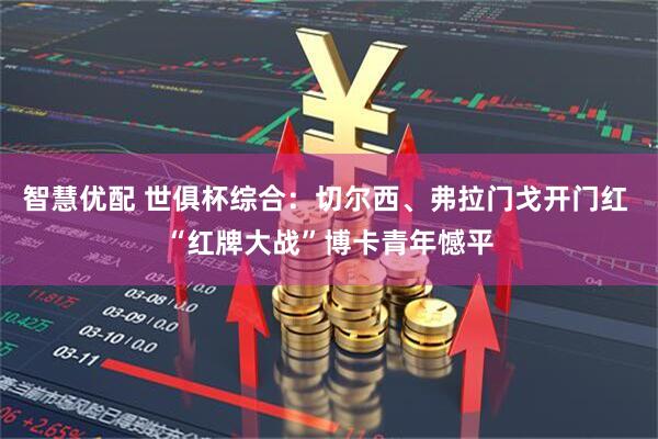 智慧优配 世俱杯综合：切尔西、弗拉门戈开门红 “红牌大战”博卡青年憾平