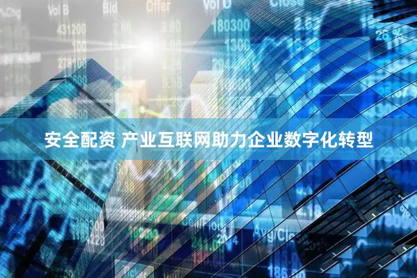 安全配资 产业互联网助力企业数字化转型