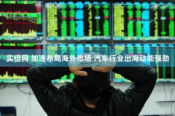 实倍网 加速布局海外市场 汽车行业出海动能强劲