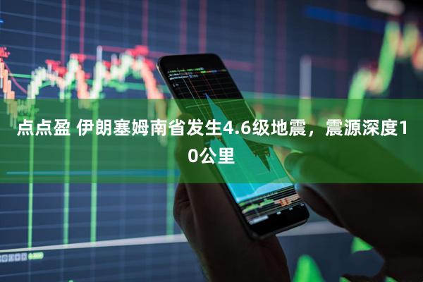 点点盈 伊朗塞姆南省发生4.6级地震，震源深度10公里