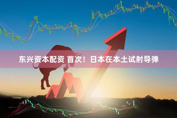 东兴资本配资 首次！日本在本土试射导弹