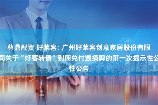 尊鼎配资 好莱客: 广州好莱客创意家居股份有限公司关于“好客转债”到期兑付暨摘牌的第一次提示性公告