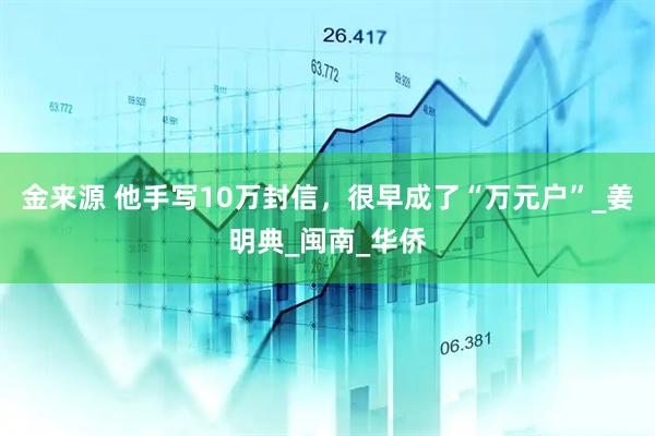 金来源 他手写10万封信，很早成了“万元户”_姜明典_闽南_华侨