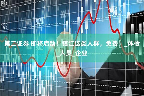 第二证券 即将启动！镇江这类人群，免费！_体检_人员_企业