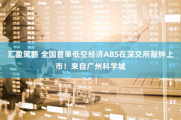 汇盈策略 全国首单低空经济ABS在深交所敲钟上市！来自广州科学城