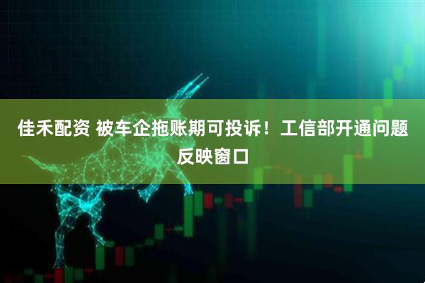 佳禾配资 被车企拖账期可投诉！工信部开通问题反映窗口