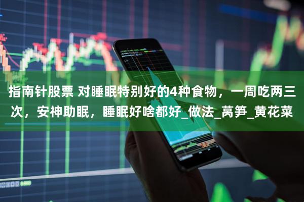 指南针股票 对睡眠特别好的4种食物，一周吃两三次，安神助眠，睡眠好啥都好_做法_莴笋_黄花菜