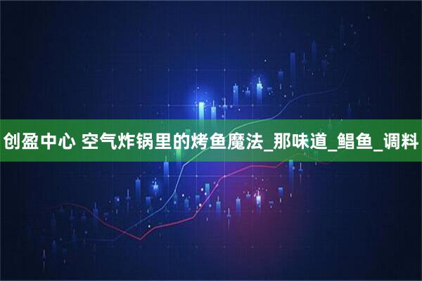 创盈中心 空气炸锅里的烤鱼魔法_那味道_鲳鱼_调料