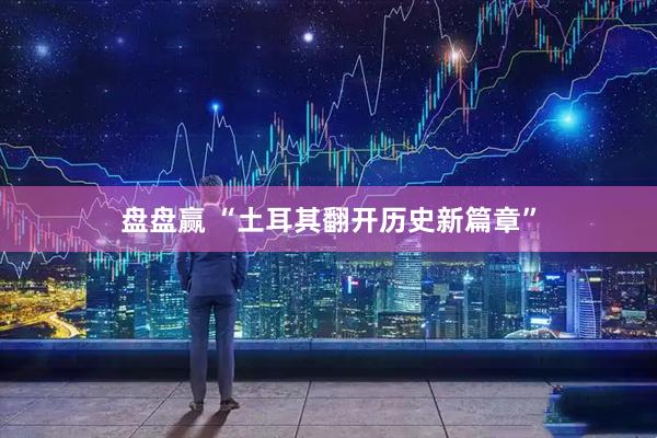 盘盘赢 “土耳其翻开历史新篇章”