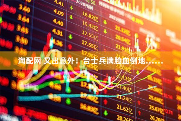 淘配网 又出意外！台士兵满脸血倒地……