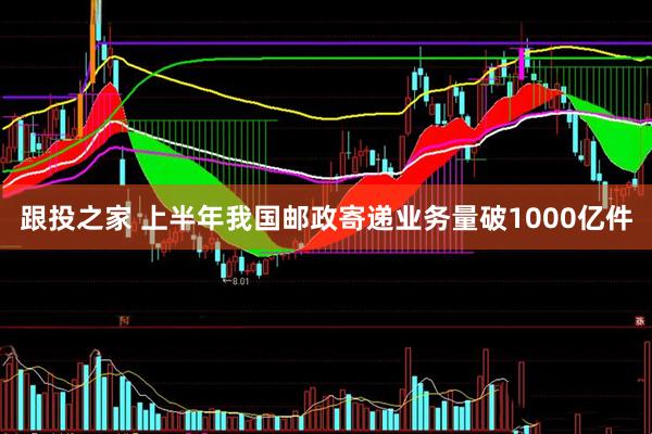 跟投之家 上半年我国邮政寄递业务量破1000亿件