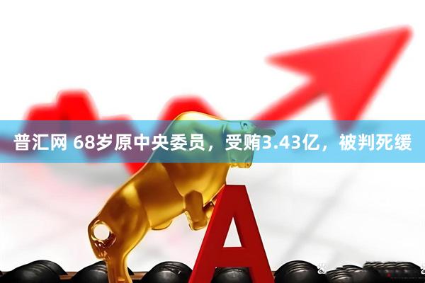 普汇网 68岁原中央委员，受贿3.43亿，被判死缓