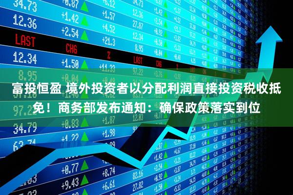 富投恒盈 境外投资者以分配利润直接投资税收抵免！商务部发布通知：确保政策落实到位