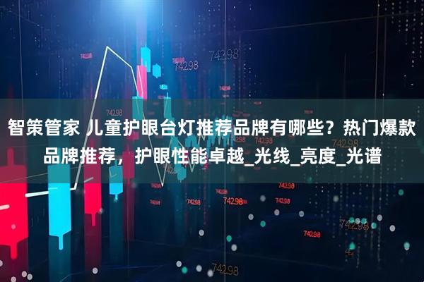 智策管家 儿童护眼台灯推荐品牌有哪些？热门爆款品牌推荐，护眼性能卓越_光线_亮度_光谱