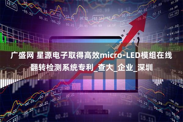 广盛网 星源电子取得高效micro-LED模组在线翻转检测系统专利_查大_企业_深圳