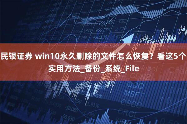民银证券 win10永久删除的文件怎么恢复？看这5个实用方法_备份_系统_File