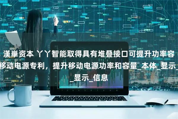 漢崋资本 丫丫智能取得具有堆叠接口可提升功率容量的移动电源专利，提升移动电源功率和容量_本体_显示_信息