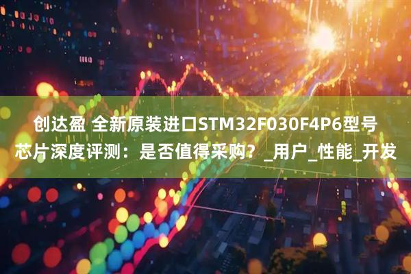 创达盈 全新原装进口STM32F030F4P6型号芯片深度评测：是否值得采购？_用户_性能_开发