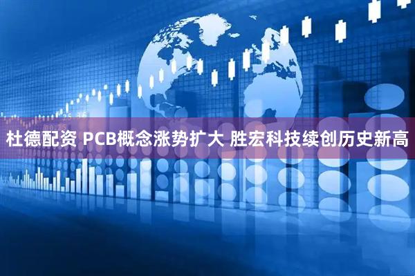 杜德配资 PCB概念涨势扩大 胜宏科技续创历史新高