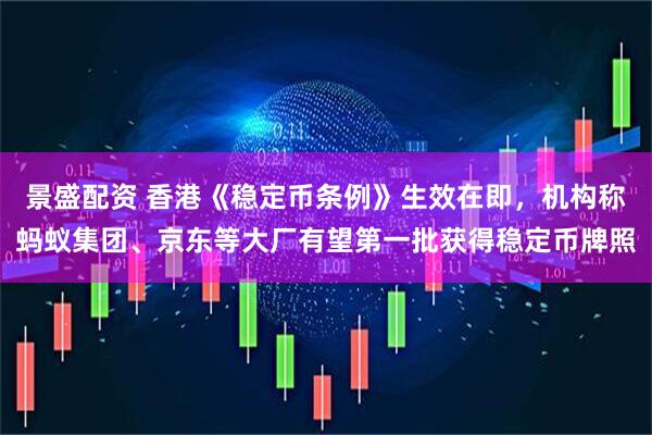 景盛配资 香港《稳定币条例》生效在即，机构称蚂蚁集团、京东等大厂有望第一批获得稳定币牌照