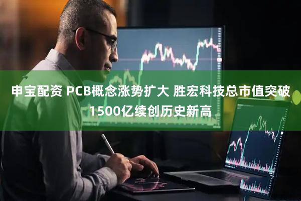 申宝配资 PCB概念涨势扩大 胜宏科技总市值突破1500亿续创历史新高