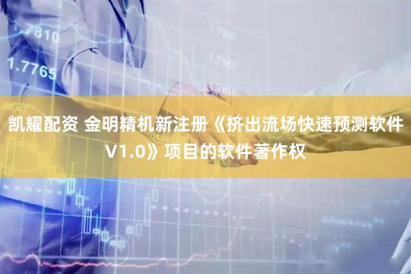 凯耀配资 金明精机新注册《挤出流场快速预测软件V1.0》项目的软件著作权