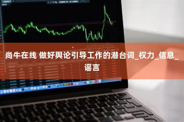 尚牛在线 做好舆论引导工作的潜台词_权力_信息_谣言