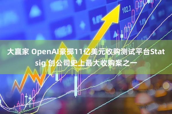 大赢家 OpenAI豪掷11亿美元收购测试平台Statsig 创公司史上最大收购案之一