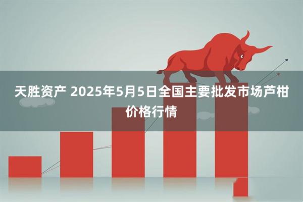 天胜资产 2025年5月5日全国主要批发市场芦柑价格行情