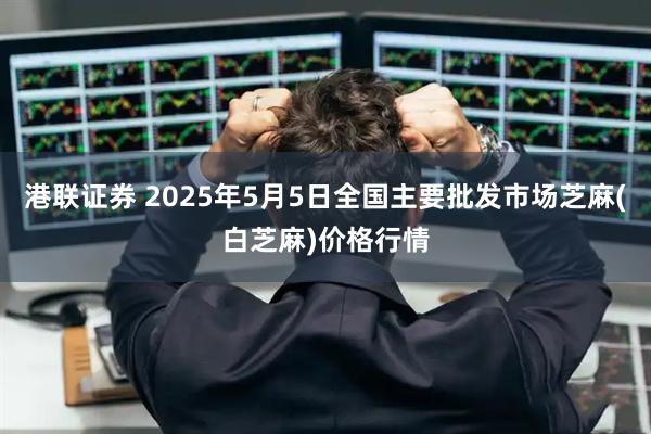 港联证券 2025年5月5日全国主要批发市场芝麻(白芝麻)价格行情