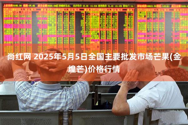 尚红网 2025年5月5日全国主要批发市场芒果(金煌芒)价格行情