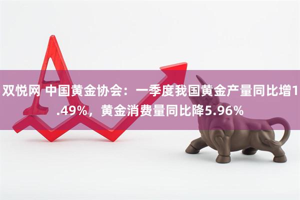 双悦网 中国黄金协会:一季度我国黄金产量同比增1.49%,黄金消费量同比降5.96%