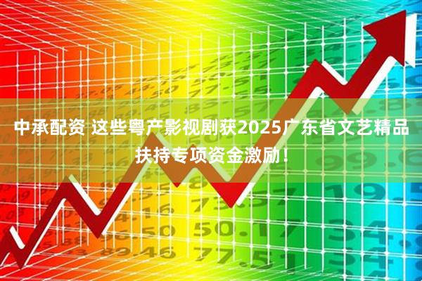 中承配资 这些粤产影视剧获2025广东省文艺精品扶持专项资金激励!