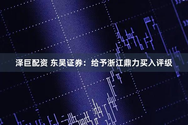 泽巨配资 东吴证券：给予浙江鼎力买入评级