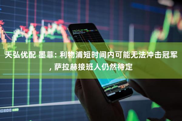 天弘优配 墨菲: 利物浦短时间内可能无法冲击冠军, 萨拉赫接班人仍然待定