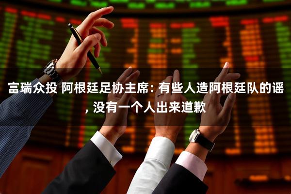 富瑞众投 阿根廷足协主席: 有些人造阿根廷队的谣, 没有一个人出来道歉