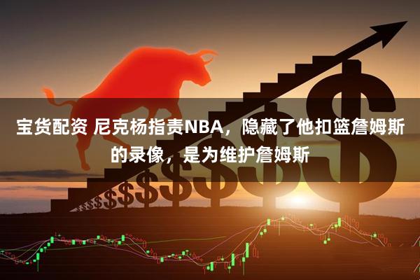 宝货配资 尼克杨指责NBA，隐藏了他扣篮詹姆斯的录像，是为维护詹姆斯