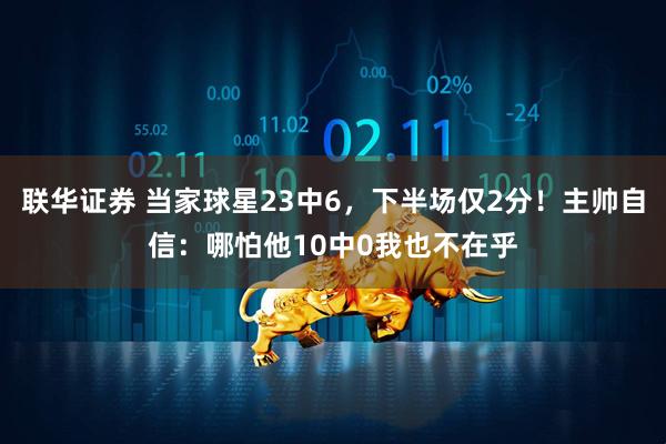 联华证券 当家球星23中6，下半场仅2分！主帅自信：哪怕他10中0我也不在乎